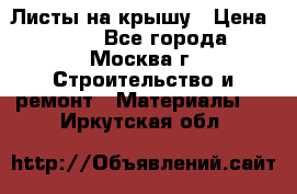 Листы на крышу › Цена ­ 100 - Все города, Москва г. Строительство и ремонт » Материалы   . Иркутская обл.